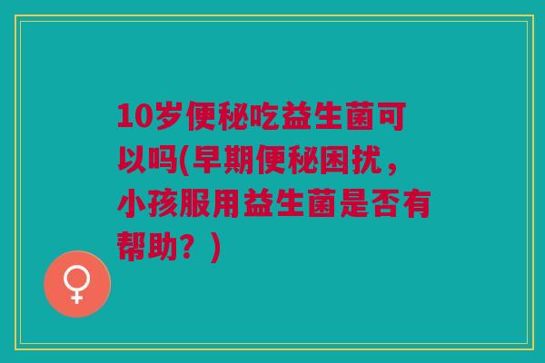 10岁吃益生菌可以吗(早期困扰,小孩服用益生菌是否有帮助?) 10岁吃益生菌可以吗(早期困扰,小孩服用益生菌是否有帮助?)
