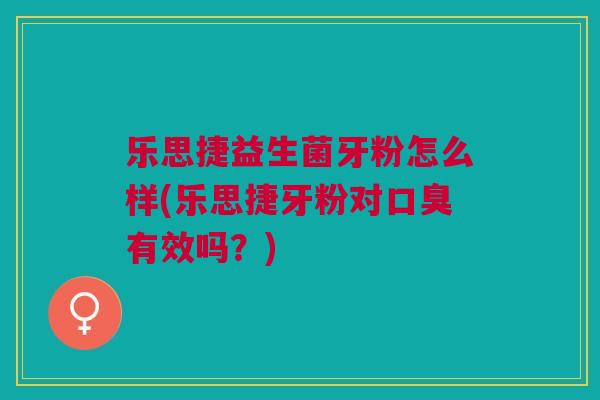 乐思捷益生菌牙粉怎么样(乐思捷牙粉对口臭有效吗?)