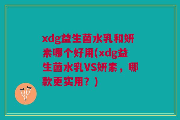 xdg益生菌水乳和妍素哪个好用(xdg益生菌水乳VS妍素，哪款更实用？)