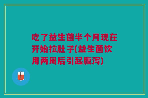 吃了益生菌半个月现在开始拉肚子(益生菌饮用两周后引起) 吃了益生菌半个月现在开始拉肚子(益生菌饮用两周后引起)