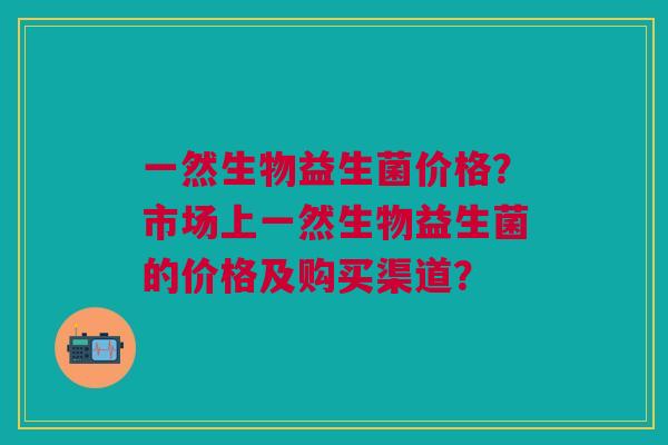 一然生物益生菌价格?市场上一然生物益生菌的价格及购买渠道? 一然生物益生菌价格?市场上一然生物益生菌的价格及购买渠道?