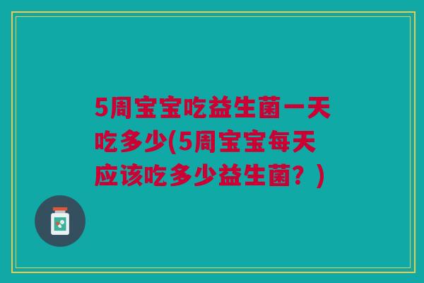 5周宝宝吃益生菌一天吃多少(5周宝宝每天应该吃多少益生菌?)