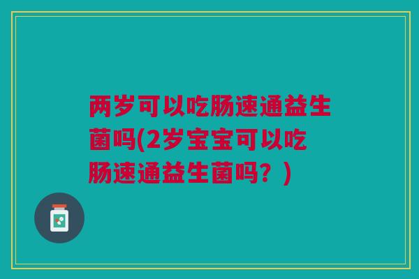 两岁可以吃肠速通益生菌吗(2岁宝宝可以吃肠速通益生菌吗？)