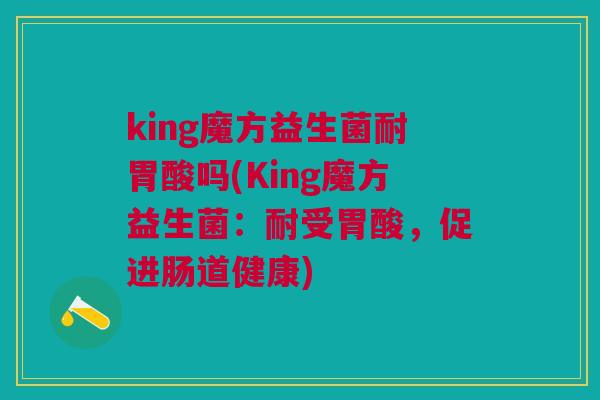 king魔方益生菌耐胃酸吗(King魔方益生菌:耐受胃酸,促进肠道健康)