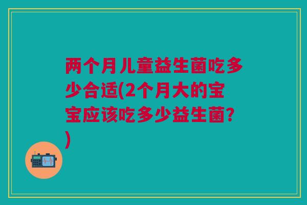 两个月儿童益生菌吃多少合适(2个月大的宝宝应该吃多少益生菌？)