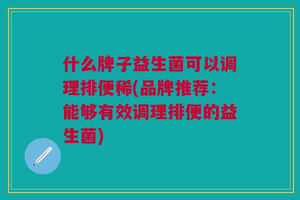 什么牌子益生菌可以调理排便稀(品牌推荐:能够有效调理排便的益生菌)