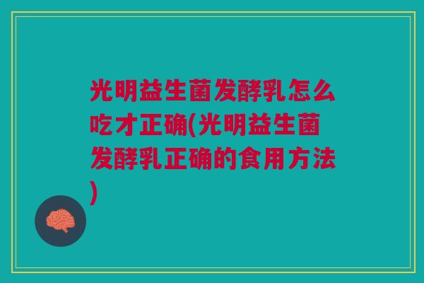 光明益生菌发酵乳怎么吃才正确(光明益生菌发酵乳正确的食用方法)