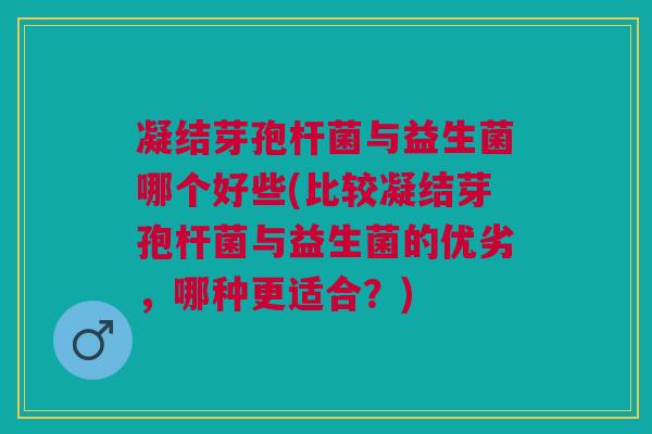 凝结芽孢杆菌与益生菌哪个好些(比较凝结芽孢杆菌与益生菌的优劣,哪种更适合?)