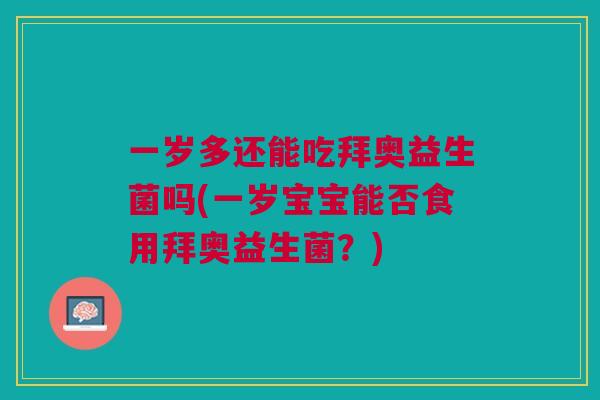 一岁多还能吃拜奥益生菌吗(一岁宝宝能否食用拜奥益生菌?)
