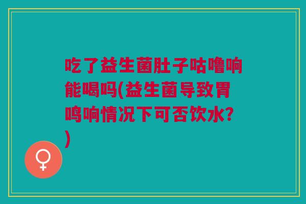 吃了益生菌肚子咕噜响能喝吗(益生菌导致胃鸣响情况下可否饮水?) 吃了益生菌肚子咕噜响能喝吗(益生菌导致胃鸣响情况下可否饮水?)