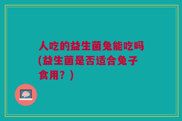 人吃的益生菌兔能吃吗(益生菌是否适合兔子食用?) 人吃的益生菌兔能吃吗(益生菌是否适合兔子食用?)