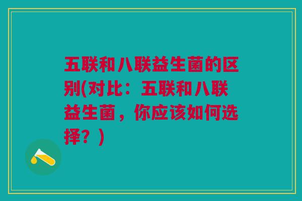 五联和八联益生菌的区别(对比:五联和八联益生菌,你应该如何选择?)