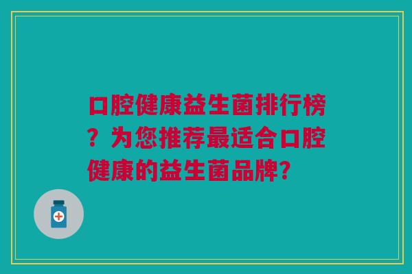 口腔健康益生菌排行榜?为您推荐最适合口腔健康的益生菌品牌?