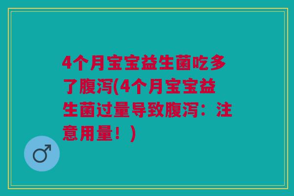 4个月宝宝益生菌吃多了腹泻(4个月宝宝益生菌过量导致腹泻:注意用量!)