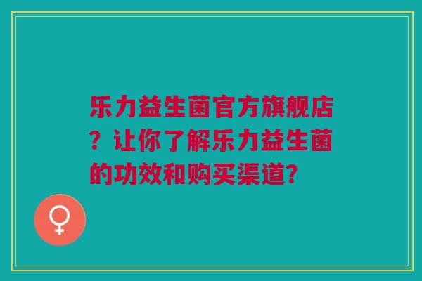 乐力益生菌官方旗舰店?让你了解乐力益生菌的功效和购买渠道?