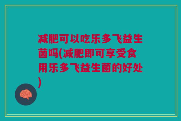 减肥可以吃乐多飞益生菌吗(减肥即可享受食用乐多飞益生菌的好处)