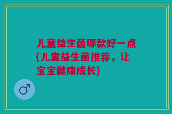 儿童益生菌哪款好一点(儿童益生菌推荐,让宝宝健康成长)