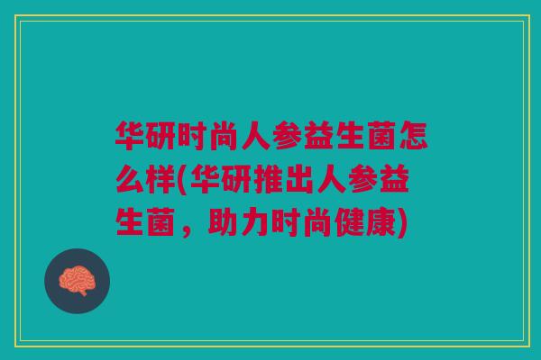 华研时尚人参益生菌怎么样(华研推出人参益生菌,助力时尚健康)