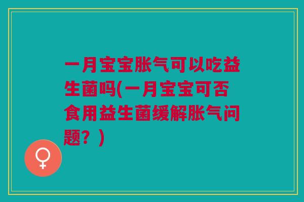 一月宝宝胀气可以吃益生菌吗(一月宝宝可否食用益生菌缓解胀气问题?)