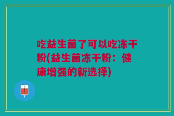 吃益生菌了可以吃冻干粉(益生菌冻干粉:健康增强的新选择)