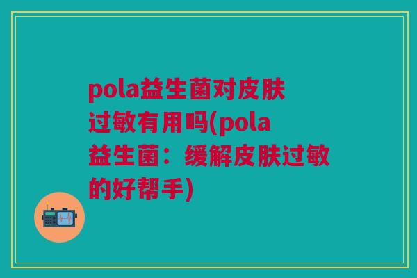 pola益生菌对皮肤过敏有用吗(pola益生菌:缓解皮肤过敏的好帮手)