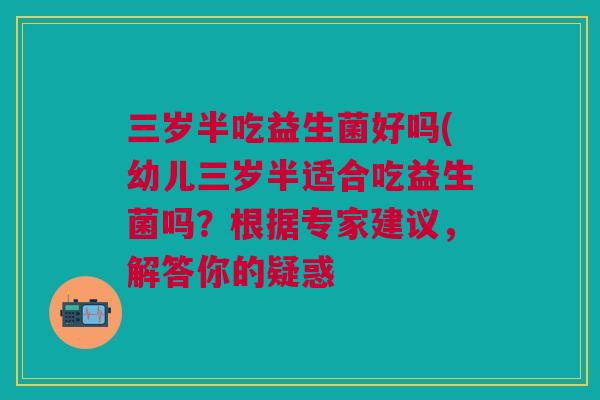 三岁半吃益生菌好吗(幼儿三岁半适合吃益生菌吗?根据专家建议,解答你的疑惑 三岁半吃益生菌好吗(幼儿三岁半适合吃益生菌吗?根据专家建议,解答你的疑惑