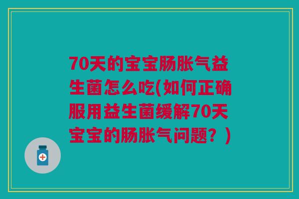 70天的宝宝肠益生菌怎么吃(如何正确服用益生菌缓解70天宝宝的肠问题?) 70天的宝宝肠益生菌怎么吃(如何正确服用益生菌缓解70天宝宝的肠问题?)