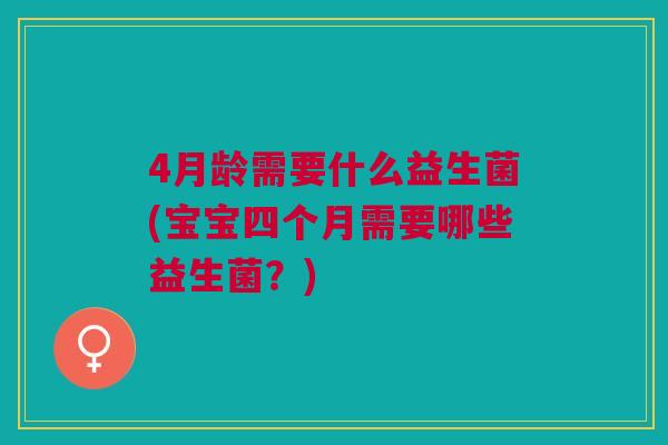 4月龄需要什么益生菌(宝宝四个月需要哪些益生菌?)
