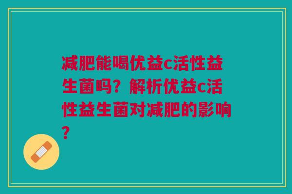 减肥能喝优益c活性益生菌吗?解析优益c活性益生菌对减肥的影响?