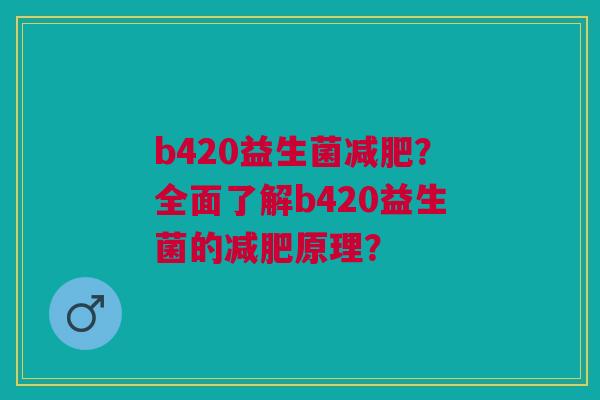 b420益生菌减肥?全面了解b420益生菌的减肥原理?