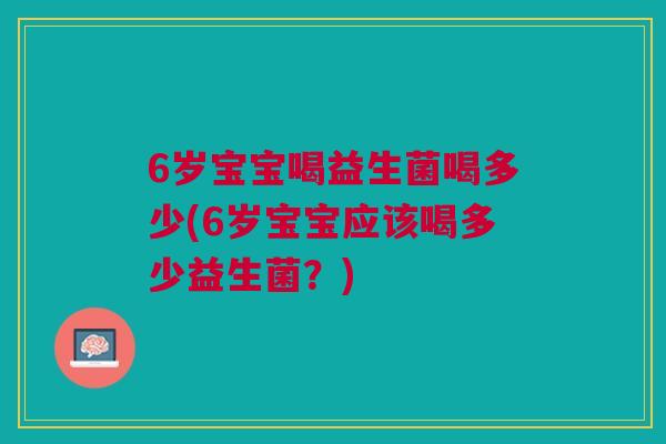 6岁宝宝喝益生菌喝多少(6岁宝宝应该喝多少益生菌?)