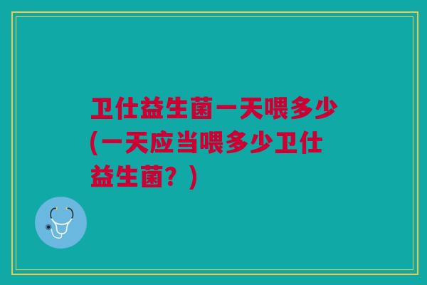 卫仕益生菌一天喂多少(一天应当喂多少卫仕益生菌?)