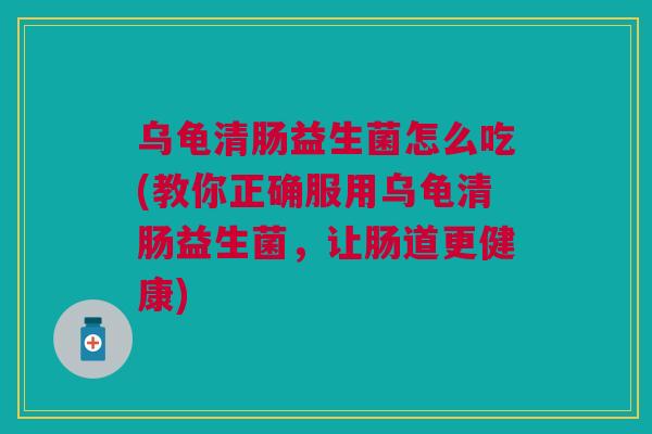 乌龟清肠益生菌怎么吃(教你正确服用乌龟清肠益生菌,让肠道更健康) 乌龟清肠益生菌怎么吃(教你正确服用乌龟清肠益生菌,让肠道更健康)