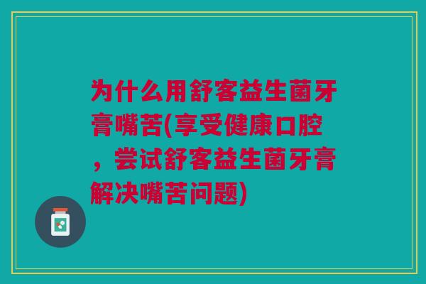 为什么用舒客益生菌牙膏嘴苦(享受健康口腔，尝试舒客益生菌牙膏解决嘴苦问题)