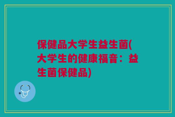 保健品大学生益生菌(大学生的健康福音:益生菌保健品) 保健品大学生益生菌(大学生的健康福音:益生菌保健品)