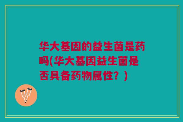 华大基因的益生菌是药吗(华大基因益生菌是否具备药物属性?)