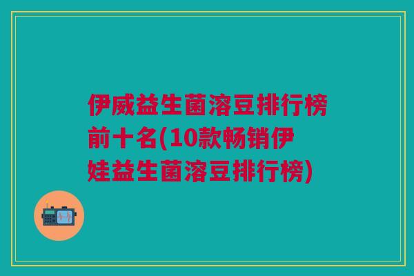 伊威益生菌溶豆排行榜前十名(10款畅销伊娃益生菌溶豆排行榜) 伊威益生菌溶豆排行榜前十名(10款畅销伊娃益生菌溶豆排行榜)