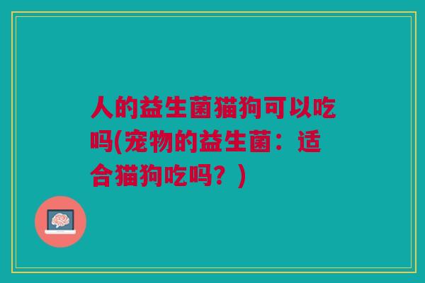 人的益生菌猫狗可以吃吗(宠物的益生菌:适合猫狗吃吗?)
