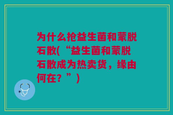 为什么抢益生菌和蒙脱石散(“益生菌和蒙脱石散成为热卖货，缘由何在？”)