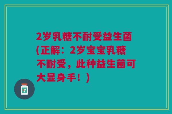 2岁乳糖不耐受益生菌(正解:2岁宝宝乳糖不耐受,此种益生菌可大显身手!)