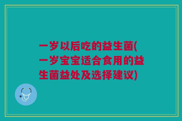 一岁以后吃的益生菌(一岁宝宝适合食用的益生菌益处及选择建议)