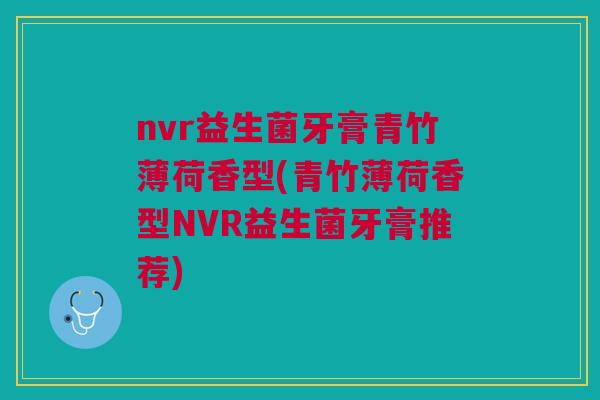 nvr益生菌牙膏青竹薄荷香型(青竹薄荷香型NVR益生菌牙膏推荐)