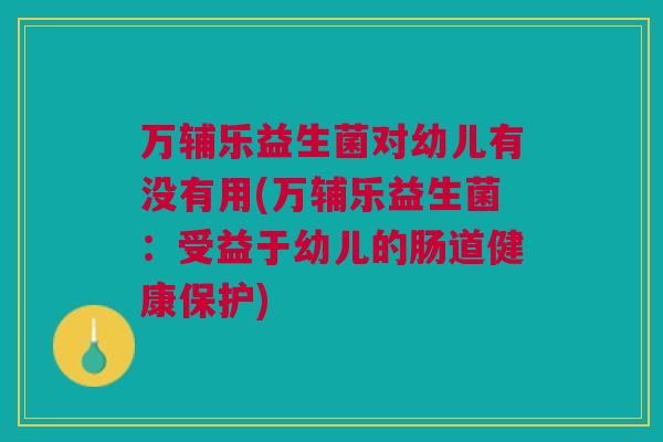 万辅乐益生菌对幼儿有没有用(万辅乐益生菌：受益于幼儿的肠道健康保护)