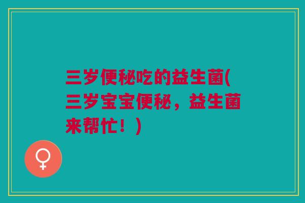 三岁便秘吃的益生菌(三岁宝宝便秘，益生菌来帮忙！)