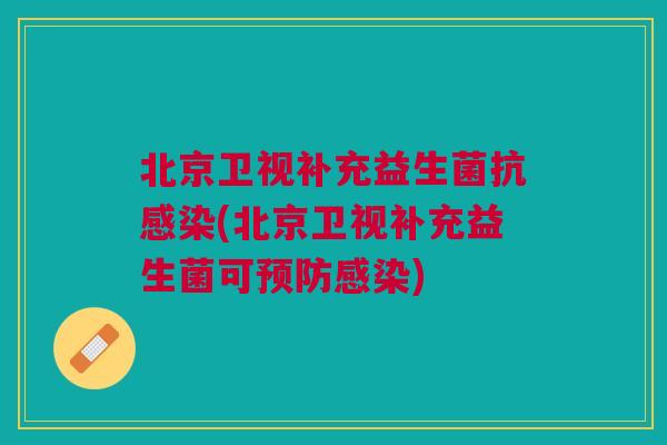 北京卫视补充益生菌抗感染(北京卫视补充益生菌可预防感染)