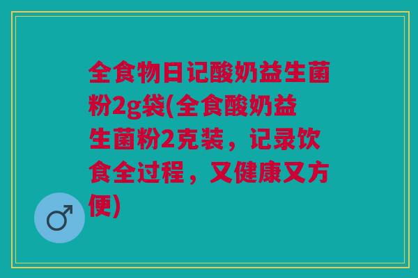 全食物日记酸奶益生菌粉2g袋(全食酸奶益生菌粉2克装,记录饮食全过程,又健康又方便)
