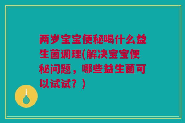 两岁宝宝便秘喝什么益生菌调理(解决宝宝便秘问题,哪些益生菌可以试试?)