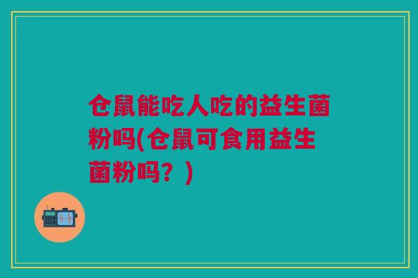 仓鼠能吃人吃的益生菌粉吗(仓鼠可食用益生菌粉吗?) 仓鼠能吃人吃的益生菌粉吗(仓鼠可食用益生菌粉吗?)