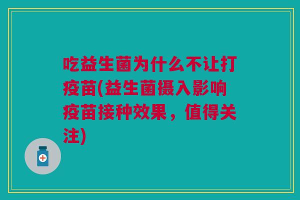 吃益生菌为什么不让打疫苗(益生菌摄入影响疫苗接种效果,值得关注)