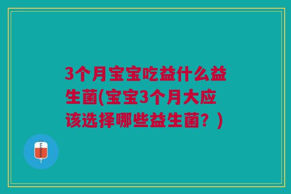 3个月宝宝吃益什么益生菌(宝宝3个月大应该选择哪些益生菌?)